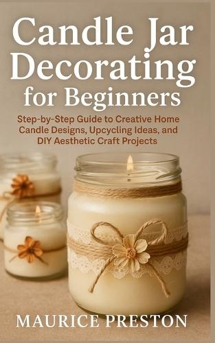 Candle Jar Decorating for Beginners: Step-by-Step Guide to Creative Home Candle Designs, Upcycling Ideas, and DIY Aesthetic Craft Projects