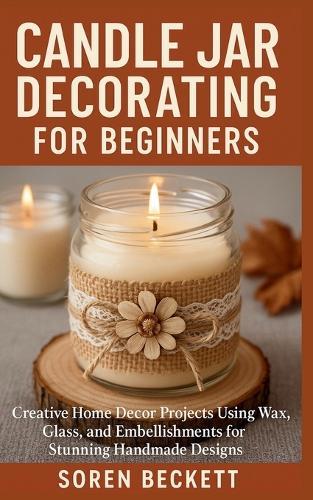 Candle Jar Decorating for Beginners: Creative Home Decor Projects Using Wax, Glass, and Embellishments for Stunning Handmade Designs