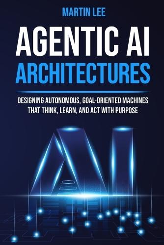 Agentic AI Architectures: Designing Autonomous, Goal-Oriented Machines That Think, Learn, and Act with Purpose