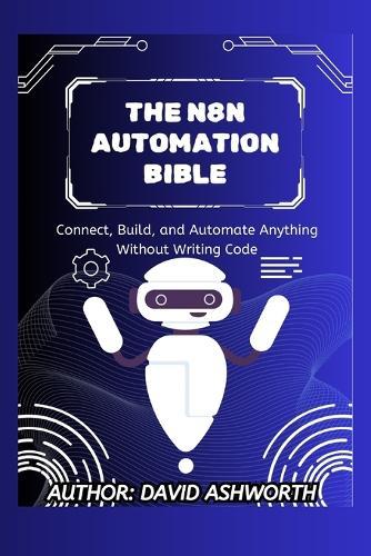 The N8n Automation Bible: Connect, Build, and Automate Anything Without Writing Code