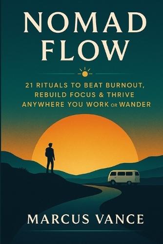 Nomad Flow: 21 Rituals to Beat Burnout, Master Focus & Find Balance Anywhere You Work or Wander