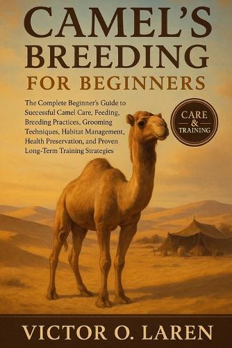 Camel's Breeding for Beginners: The Complete Beginner's Roadmap to Expert Pet Care, Nutritious Feeding, Breeding Mastery, Thoughtful Grooming, Optimal Habitat Management, Lasting Health, and Proven Lifelong Care Strategies