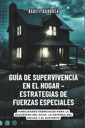 Guía de Supervivencia En El Hogar - Estrategias de Fuerzas Especiales: Mantente seguro, mantente listo: Habilidades esenciales para la seguridad del agua, la defensa del hogar y el sustento