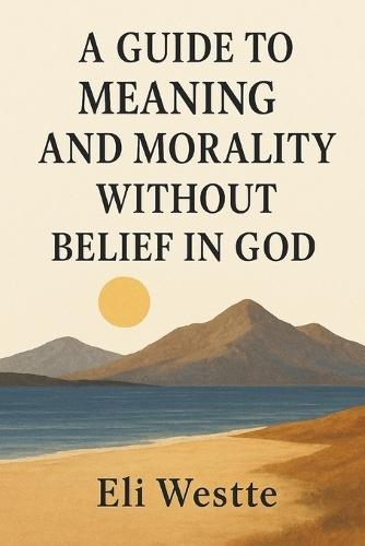 A Guide to Meaning and Morality Without Belief in God