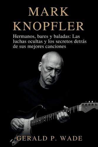 Mark Knopfler: Hermanos, bares y baladas: Las luchas ocultas y los secretos detrás de sus mejores canciones