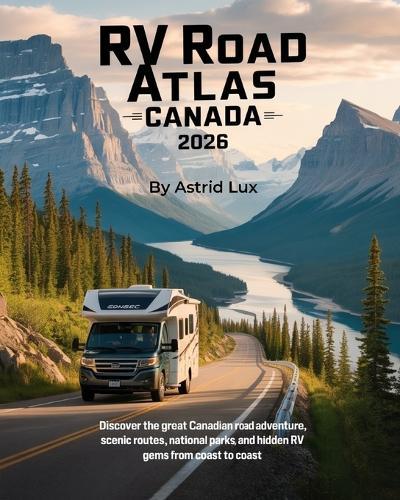 RV Road Atlas Canada 2026: Discover the Great Canadian Road Adventure, Scenic Routes, National Parks, and Hidden RV Gems from Coast to Coast