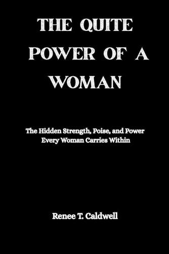 The Quiet Power of a Woman: The Hidden Strength, Poise, and Power Every Woman Carries Within
