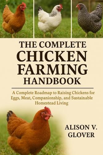 The Complete Chicken Farming Handbook: A Complete Roadmap to Raising Chickens for Eggs, Meat, Companionship, and Sustainable Homestead Living