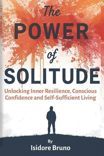 The Power Of Solitude: Unlocking Inner Resilience, Conscious Confidence And Self Sufficient Living