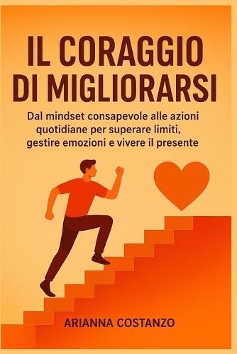 Il Coraggio di Migliorarsi: Dal mindset consapevole alle azioni quotidiane per superare limiti, gestire emozioni e vivere il presente