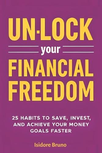 Un-Lock Your Financial Freedom: 25 Habits to Save, Invest, and Achieve Your Money Goals Faster