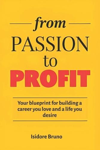 From Passion to Profit: Your Blueprint For Building a Career You Love and a Life You Desire
