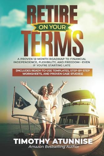 Retire On Your Terms: A Proven 12-Month Roadmap to Financial Independence, Flexibility, and Freedom-Even If You're Starting Late