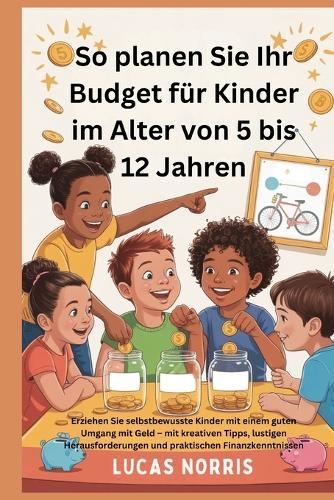 So planen Sie Ihr Budget für Kinder im Alter von 5 bis 12 Jahren: Erziehen Sie selbstbewusste Kinder mit einem guten Umgang mit Geld - mit kreativen Tipps, lustigen Herausforderungen und prakti