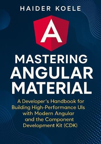 Mastering Angular Material: A Developer's Handbook for Creating High-Performance UIs with Modern Angular and the Component Development Kit (CDK)