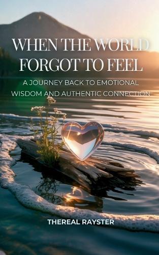 When the World Forgot to Feel: A Journey Back to Emotional Wisdom and Authentic Connection: A Guide to Emotional Intelligence for Sensitive Souls: Heart Healing, Emotional Freedom, Inner Peace