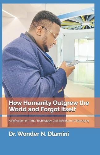 How Humanity Outgrew the World and Forgot Itself: A Reflection on Time, Technology, and the Return to Belonging