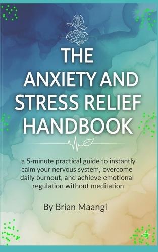 The Anxiety and Stress Relief Handbook.: a 5-minute practical guide to instantly calm your nervous system, overcome daily burnout, and achieve emotional regulation without meditation.