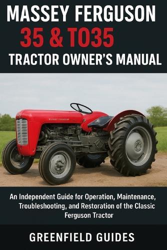 Massey Ferguson 35 & TO35 Tractor Owner's Manual: An Independent Guide for Operation, Maintenance, Troubleshooting, and Restoration of the Classic Ferguson Tractor