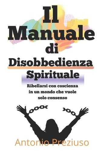 Manuale di Disobbedienza Spirituale: Ribellarsi con coscienza in un mondo che vuole solo consenso