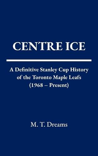 Centre Ice: A Definitive Stanley Cup History of the Toronto Maple Leafs (1968 - Present)