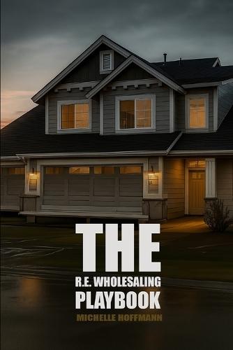 The R.E. Wholesaling Playbook: The Modern Guide to Real Estate Wholesaling