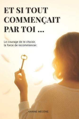 Et si tout commençait par toi: Le courage de te choisir, la force de recommencer.