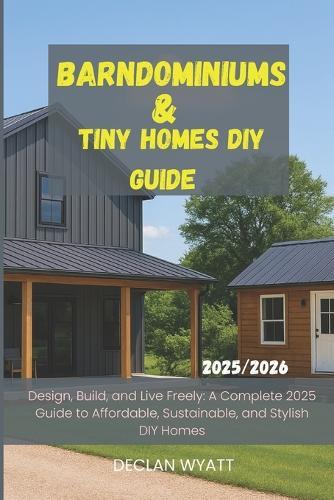 Barndominiums & Tiny Homes DIY Guide 2025/2026: Design, Build, and Live Freely: A Complete 2025 Guide to Affordable, Sustainable, and Stylish DIY Homes