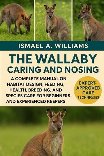 The Wallaby Caring and nosing: A Complete Manual on Habitat Design, Feeding, Health, Breeding, and Species Care for Beginners and Experienced Keepers