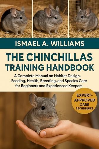 The Chinchillas Training Handbook: A Complete Manual on Habitat Design, Feeding, Health, Breeding, and Species Care for Beginners and Experienced Keepers