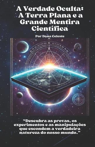 A Verdade Oculta: A Terra Plana e a Grande Mentira Científica: Descubra as provas, os experimentos e as manipulações que escondem a verdadeira natureza do nosso mundo.