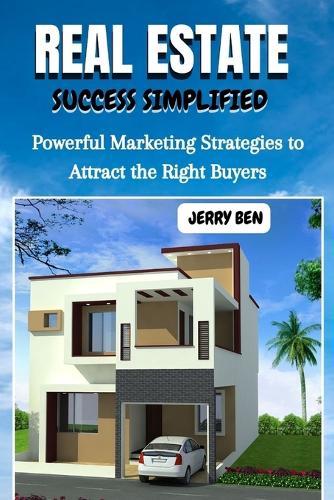 Real Estate Success Simplified: Powerful Marketing Strategies to Attract the Right Buyers