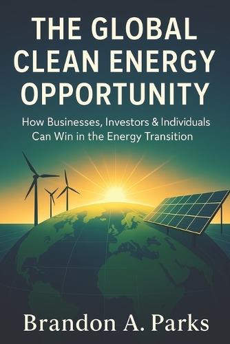 The Global Clean Energy Opportunity: How Businesses, Investors & Individuals Can Win in the Energy Transition