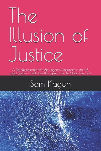 The Illusion of Justice: A Self-Represented (Pro Se) Litigant's Experience in the U.S. Legal System - and How This System Can Be Made Truly Just
