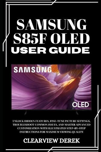 Samsung S85f Oled User Guide: Unlock Hidden Features, Fine-Tune Picture Settings, Troubleshoot Common Issues, and Master Advanced Customization with Illustrated Step-by-Step Instructions for Maximum Viewing Quality