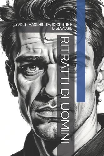 Ritratti Di Uomini: 50 Volti Maschili Da Scoprire E Disegnare