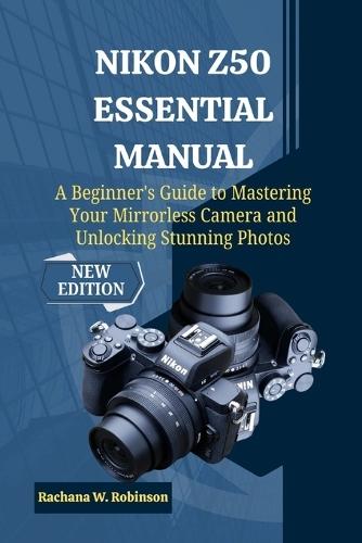 Nikon Z50 Essential Manual: A Beginner's Guide to Mastering Your Mirrorless Camera and Unlocking Stunning Photos