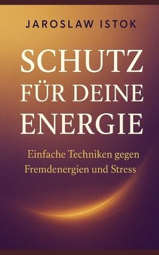Schutz fu&#776;r deine Energie: Einfache Techniken gegen Fremdenergien und Stress