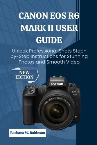 Canon EOS R6 Mark II user guide: Unlock Professional Shots Step-by-Step Instructions for Stunning Photos and Smooth Video
