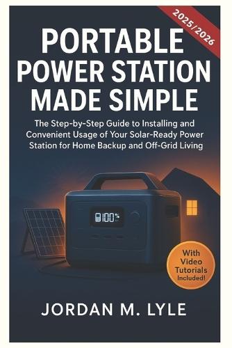 Portable Power Station Made Simple: The Step-by-Step guide to installing and convenient usage of your Solar-Ready Power Station for Home Backup and off-Grid Living