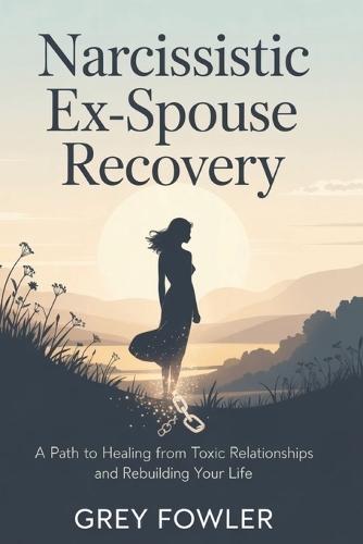 Narcissistic Ex-Spouse Recovery: A Path to Healing from Toxic Relationships and Rebuilding Your Life