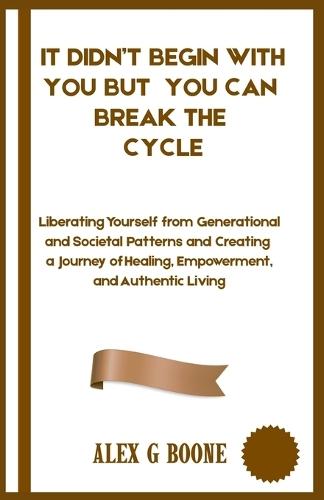 It Didn't Begin With You but You Can Break The Cycle: Liberating Yourself from Generational and Societal Patterns and Creating a Journey of Healing, Empowerment, and Authentic Living