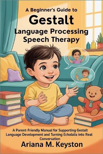 A Beginner's Guide to Gestalt Language Processing Speech Therapy: A Parent-Friendly Manual for Supporting Gestalt Language Development and Turning Echolalia into Real Conversation