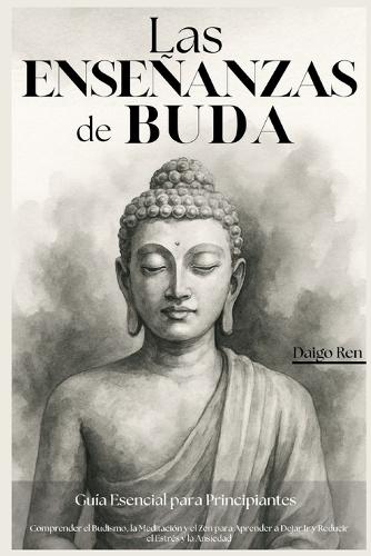 Las Enseñanzas de Buda - Guía Esencial para Principiantes: Comprender el Budismo, la Meditación y el Zen para Aprender a Dejar Ir y Reducir el Estrés y la Ansiedad