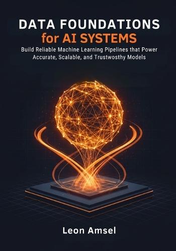 Data Foundations for AI Systems: Build Reliable Machine Learning Pipelines that Power Accurate, Scalable, and Trustworthy Models