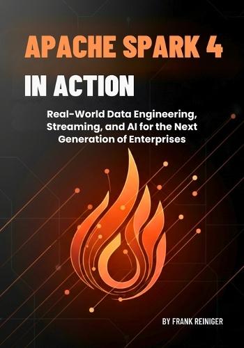 Apache Spark 4 in Action: Real-World Data Engineering, Streaming, and AI for the Next Generation of Enterprises