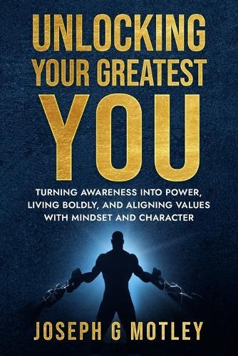 Unlocking Your Greatest You: Turning Awareness into Power, Living Boldly, and Aligning Values with Mindset and Character