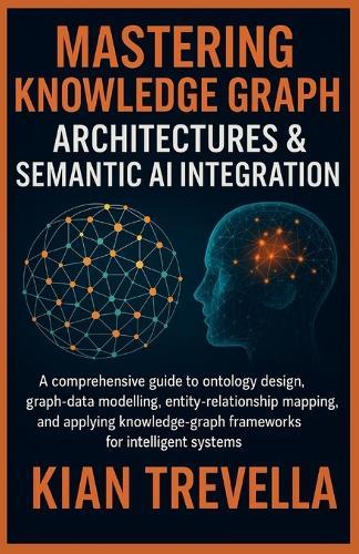 Mastering Knowledge Graph Architectures & Semantic AI Integration: A Comprehensive Guide to Ontology Design, Graph-Data Modelling, Entity-Relationship Mapping, and Applying Knowledge-Graph Frameworks for Intelligent Systems