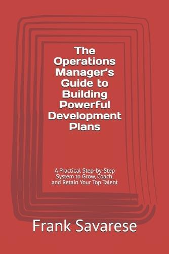 The Operations Manager's Guide to Building Powerful Development Plans: A Practical Step-by-Step System to Grow, Coach, and Retain Your Top Talent