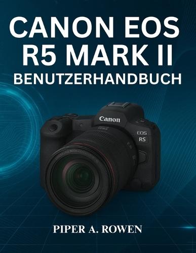 Canon EOS R5 Mark II Benutzerhandbuch: Das vollständige Handbuch zur Beherrschung der Einrichtung von Fotografie und Videografie, des Autofokus, der 8K-Aufnahme, der Konnektivität und der professionellen Kameraanpassung